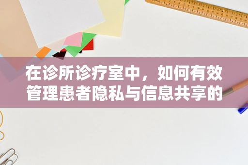 在诊所诊疗室中，如何有效管理患者隐私与信息共享的平衡？