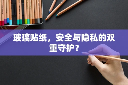玻璃贴纸，安全与隐私的双重守护？