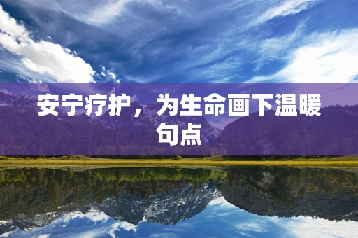 安宁疗护，为生命画下温暖句点