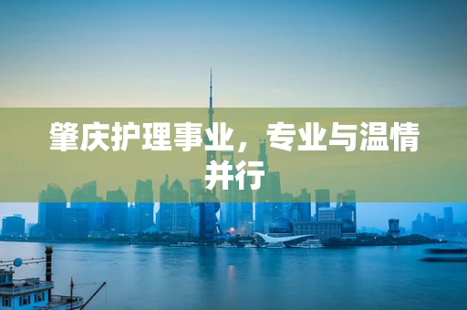 肇庆护理事业，专业与温情并行