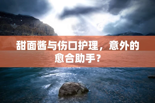 甜面酱与伤口护理，意外的愈合助手？