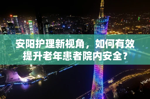 安阳护理新视角，如何有效提升老年患者院内安全？