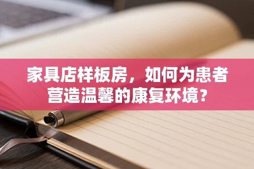 家具店样板房，如何为患者营造温馨的康复环境？
