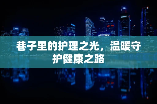巷子里的护理之光，温暖守护健康之路