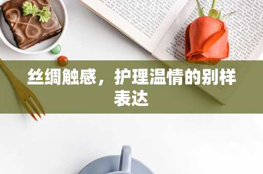 丝绸触感，护理温情的别样表达