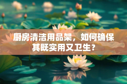厨房清洁用品架，如何确保其既实用又卫生？