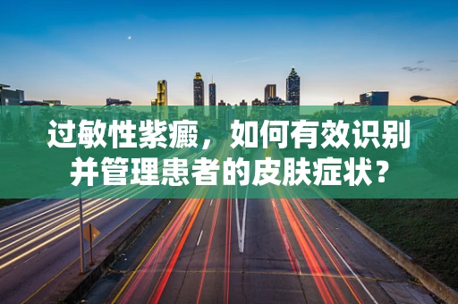 过敏性紫癜，如何有效识别并管理患者的皮肤症状？