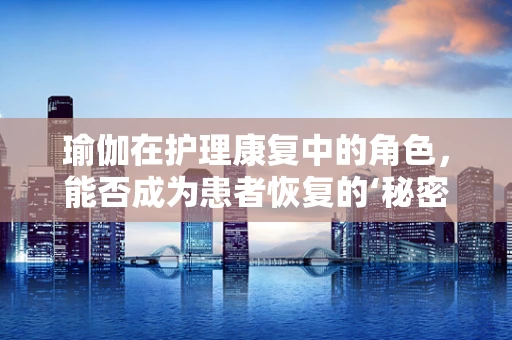 瑜伽在护理康复中的角色，能否成为患者恢复的‘秘密武器’？