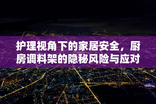 护理视角下的家居安全，厨房调料架的隐秘风险与应对策略