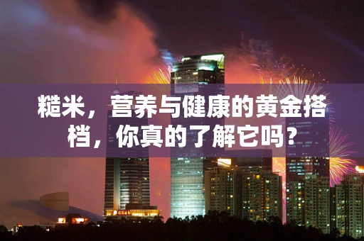 糙米，营养与健康的黄金搭档，你真的了解它吗？
