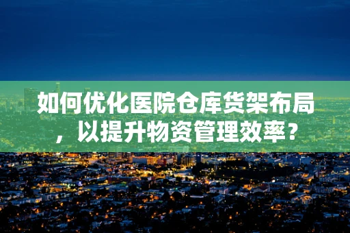 如何优化医院仓库货架布局，以提升物资管理效率？
