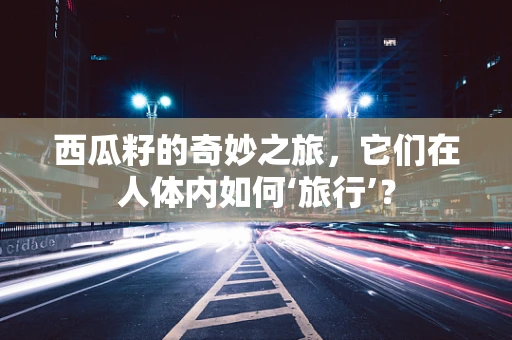 西瓜籽的奇妙之旅，它们在人体内如何‘旅行’？