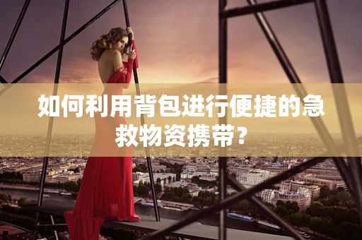 如何利用背包进行便捷的急救物资携带？