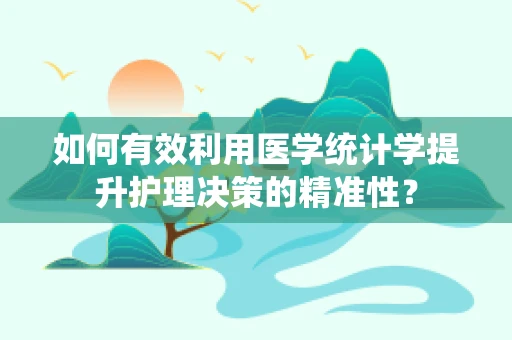 如何有效利用医学统计学提升护理决策的精准性？