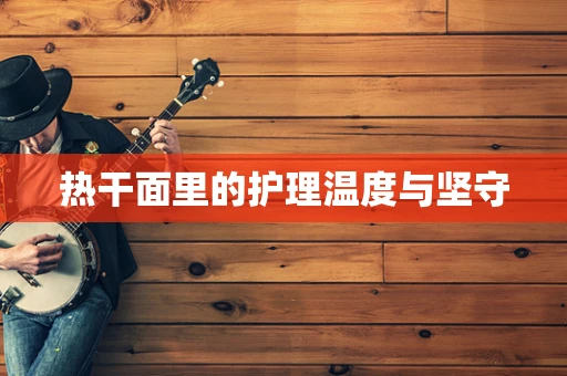 热干面里的护理温度与坚守