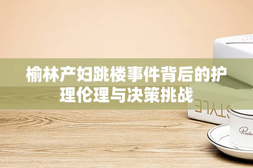 榆林产妇跳楼事件背后的护理伦理与决策挑战