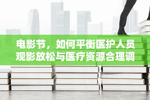 电影节，如何平衡医护人员观影放松与医疗资源合理调配？