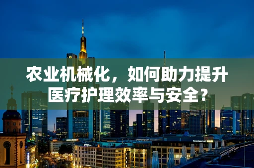 农业机械化，如何助力提升医疗护理效率与安全？