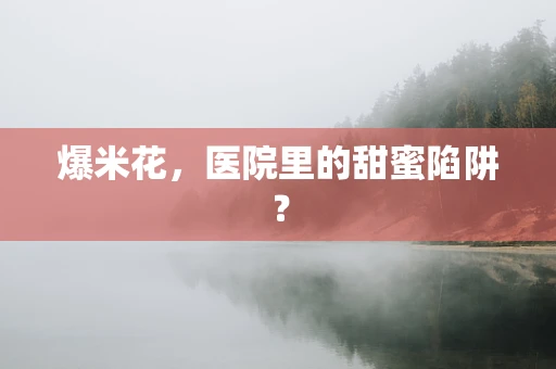 爆米花，医院里的甜蜜陷阱？