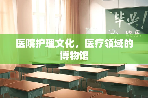 医院护理文化，医疗领域的博物馆