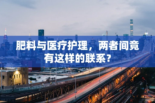 肥料与医疗护理，两者间竟有这样的联系？