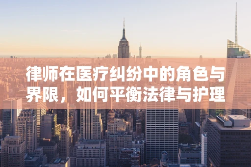律师在医疗纠纷中的角色与界限，如何平衡法律与护理的边界？