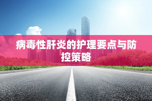 病毒性肝炎的护理要点与防控策略