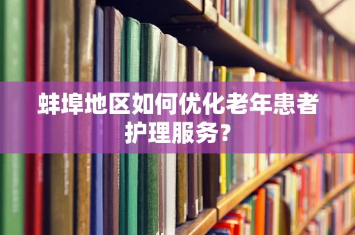 蚌埠地区如何优化老年患者护理服务？