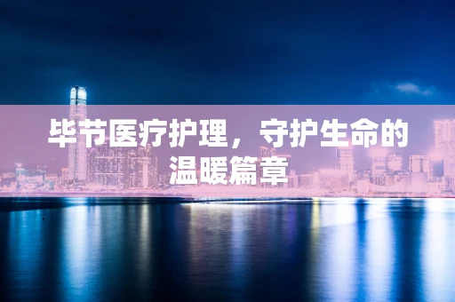 毕节医疗护理，守护生命的温暖篇章
