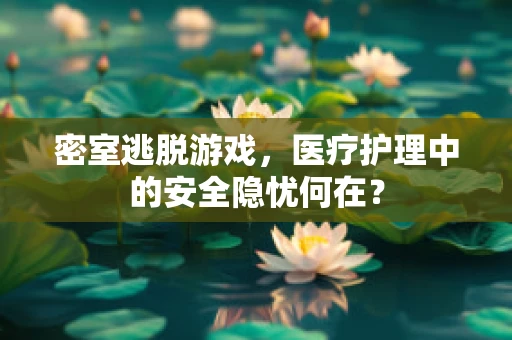密室逃脱游戏，医疗护理中的安全隐忧何在？