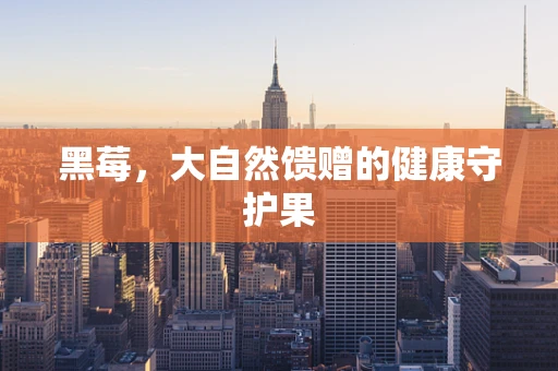 黑莓，大自然馈赠的健康守护果