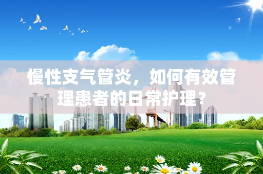 慢性支气管炎，如何有效管理患者的日常护理？