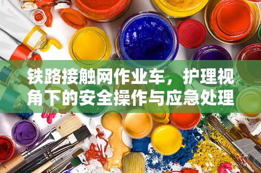 铁路接触网作业车，护理视角下的安全操作与应急处理