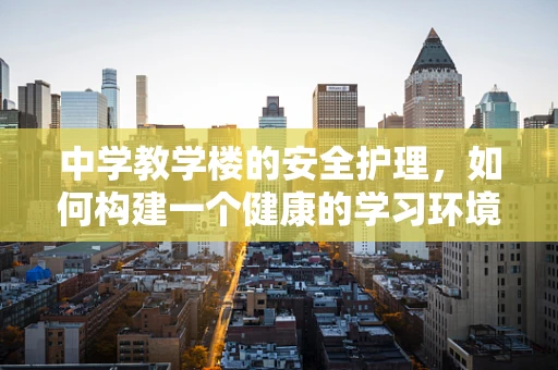 中学教学楼的安全护理，如何构建一个健康的学习环境？