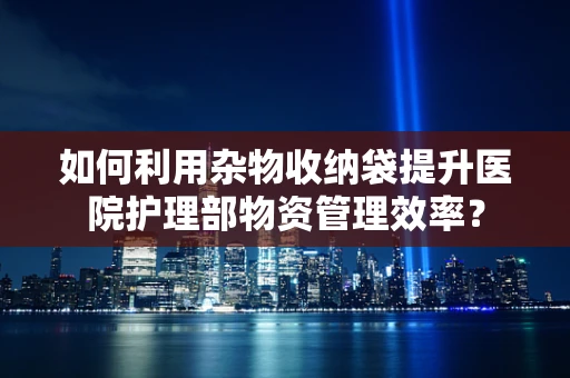 如何利用杂物收纳袋提升医院护理部物资管理效率？