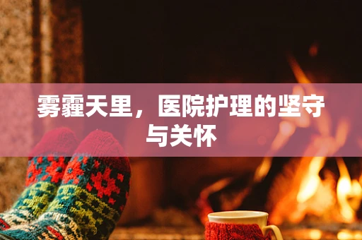 雾霾天里，医院护理的坚守与关怀