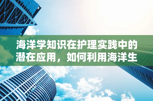 海洋学知识在护理实践中的潜在应用，如何利用海洋生物的抗菌特性促进患者伤口愈合？