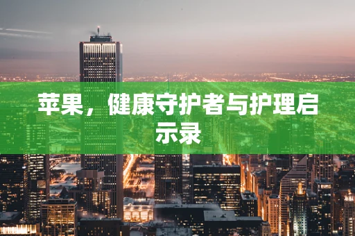 苹果，健康守护者与护理启示录
