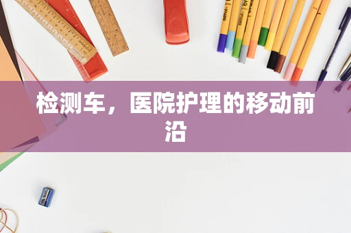 检测车，医院护理的移动前沿