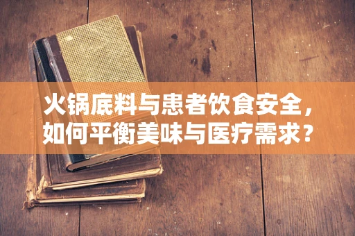 火锅底料与患者饮食安全，如何平衡美味与医疗需求？