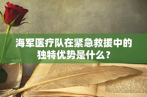 海军医疗队在紧急救援中的独特优势是什么？