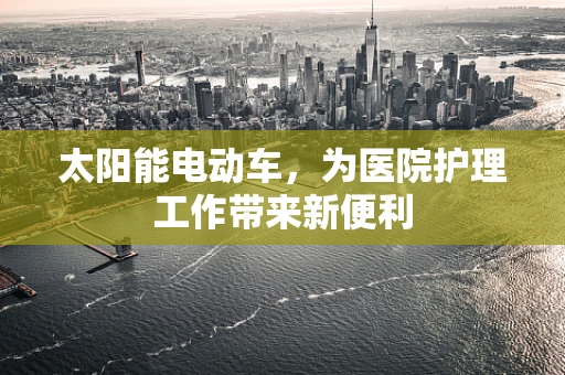 太阳能电动车，为医院护理工作带来新便利