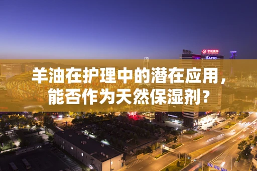 羊油在护理中的潜在应用，能否作为天然保湿剂？