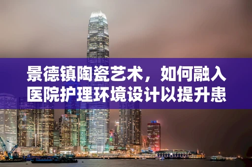 景德镇陶瓷艺术，如何融入医院护理环境设计以提升患者康复体验？