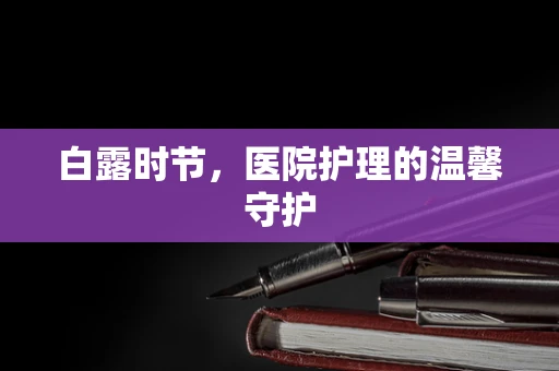 白露时节，医院护理的温馨守护