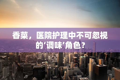 香菜，医院护理中不可忽视的‘调味’角色？