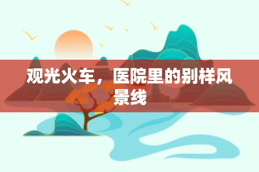 观光火车，医院里的别样风景线