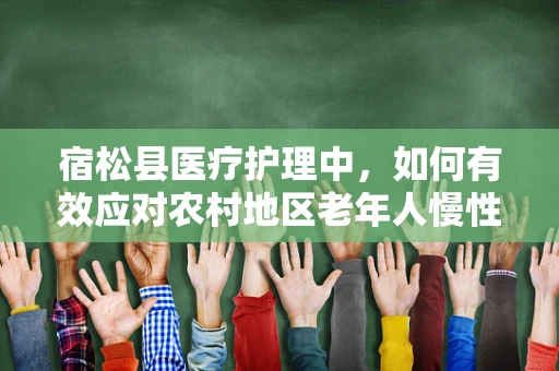 宿松县医疗护理中，如何有效应对农村地区老年人慢性病管理挑战？