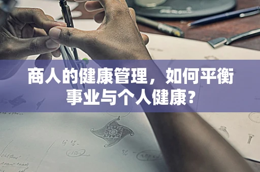 商人的健康管理，如何平衡事业与个人健康？
