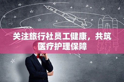 关注旅行社员工健康，共筑医疗护理保障